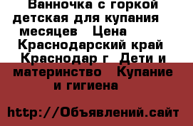 Ванночка с горкой детская для купания 0-6месяцев › Цена ­ 350 - Краснодарский край, Краснодар г. Дети и материнство » Купание и гигиена   